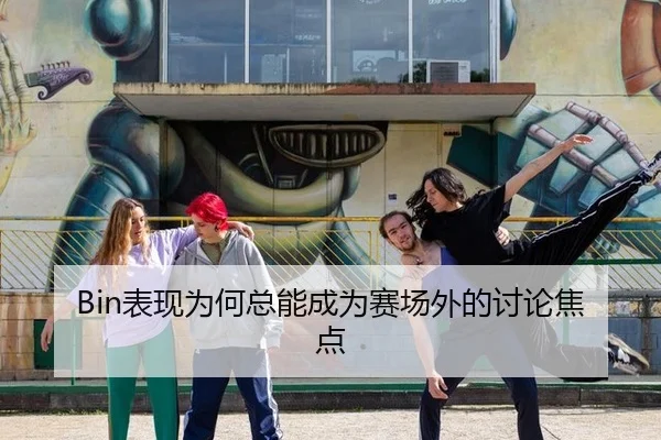 Bin表现为何总能成为赛场外的讨论焦点