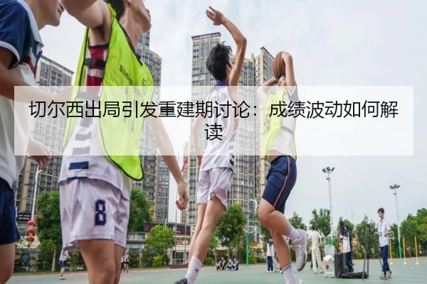 切尔西出局引发重建期讨论：成绩波动如何解读