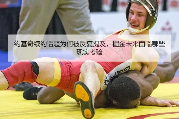 约基奇续约话题为何被反复提及，掘金未来面临哪些现实考验